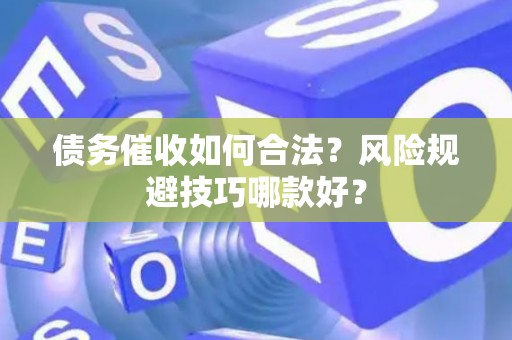 债务催收如何合法？风险规避技巧哪款好？