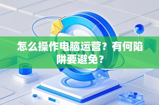 怎么操作电脑运营？有何陷阱要避免？